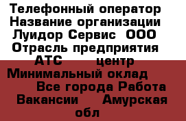 Телефонный оператор › Название организации ­ Луидор-Сервис, ООО › Отрасль предприятия ­ АТС, call-центр › Минимальный оклад ­ 20 000 - Все города Работа » Вакансии   . Амурская обл.